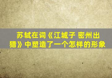 苏轼在词《江城子 密州出猎》中塑造了一个怎样的形象